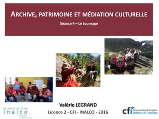 ARCHIVE, PATRIMOINE ET MÉDIATION CULTURELLE
Séance 4 – Le tournage
Valérie LEGRAND
Licence 2 - CFI - INALCO - 2016
 