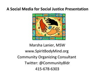A Social Media for Social Justice Presentation Marsha Lanier, MSW www.SpiritBodyMind.org  Community Organizing Consultant  Twitter: @CommunityBldr 415-678-6303 
