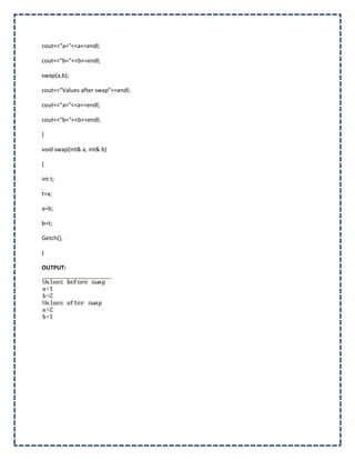 cout<<"a="<<a<<endl;

cout<<"b="<<b<<endl;

swap(a,b);

cout<<"Values after swap"<<endl;

cout<<"a="<<a<<endl;

cout<<"b="<<b<<endl;

}

void swap(int& a, int& b)

{

int t;

t=a;

a=b;

b=t;

Getch(),

}

OUTPUT:
 