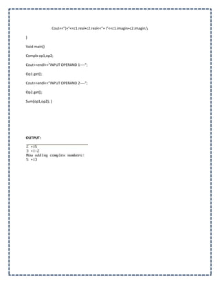 Cout<<”+=”<<c1.real+c2.real<<”+ i”<<c1.imagin+c2.imagin;

}

Void main()

Complx op1,op2;

Cout<<endl<<”INPUT OPERAND 1----“;

Op1.get();

Cout<<endl<<”INPUT OPERAND 2----“;

Op2.get();

Sum(op1,op2); }




OUTPUT:
 