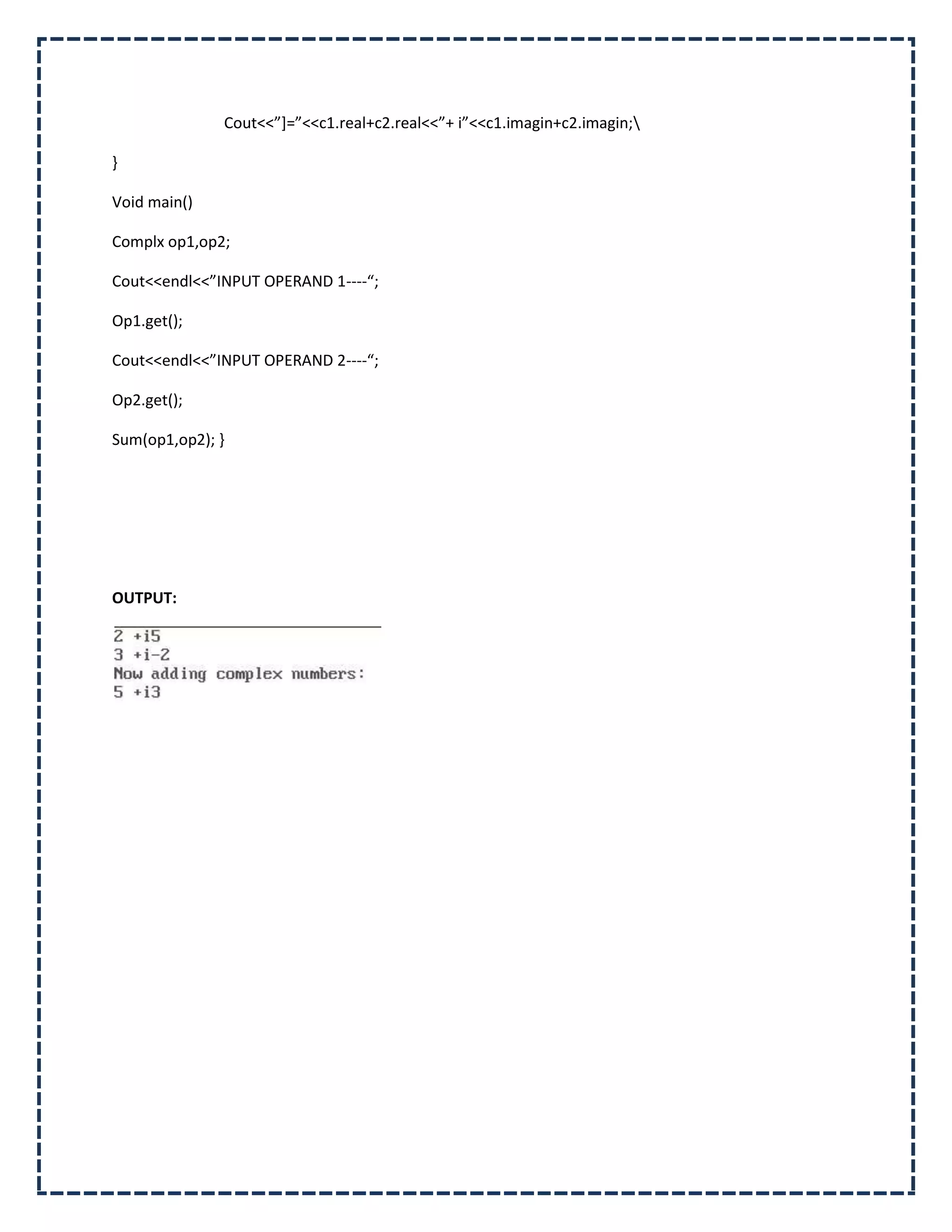 Cout<<”+=”<<c1.real+c2.real<<”+ i”<<c1.imagin+c2.imagin;

}

Void main()

Complx op1,op2;

Cout<<endl<<”INPUT OPERAND 1----“;

Op1.get();

Cout<<endl<<”INPUT OPERAND 2----“;

Op2.get();

Sum(op1,op2); }




OUTPUT:
 