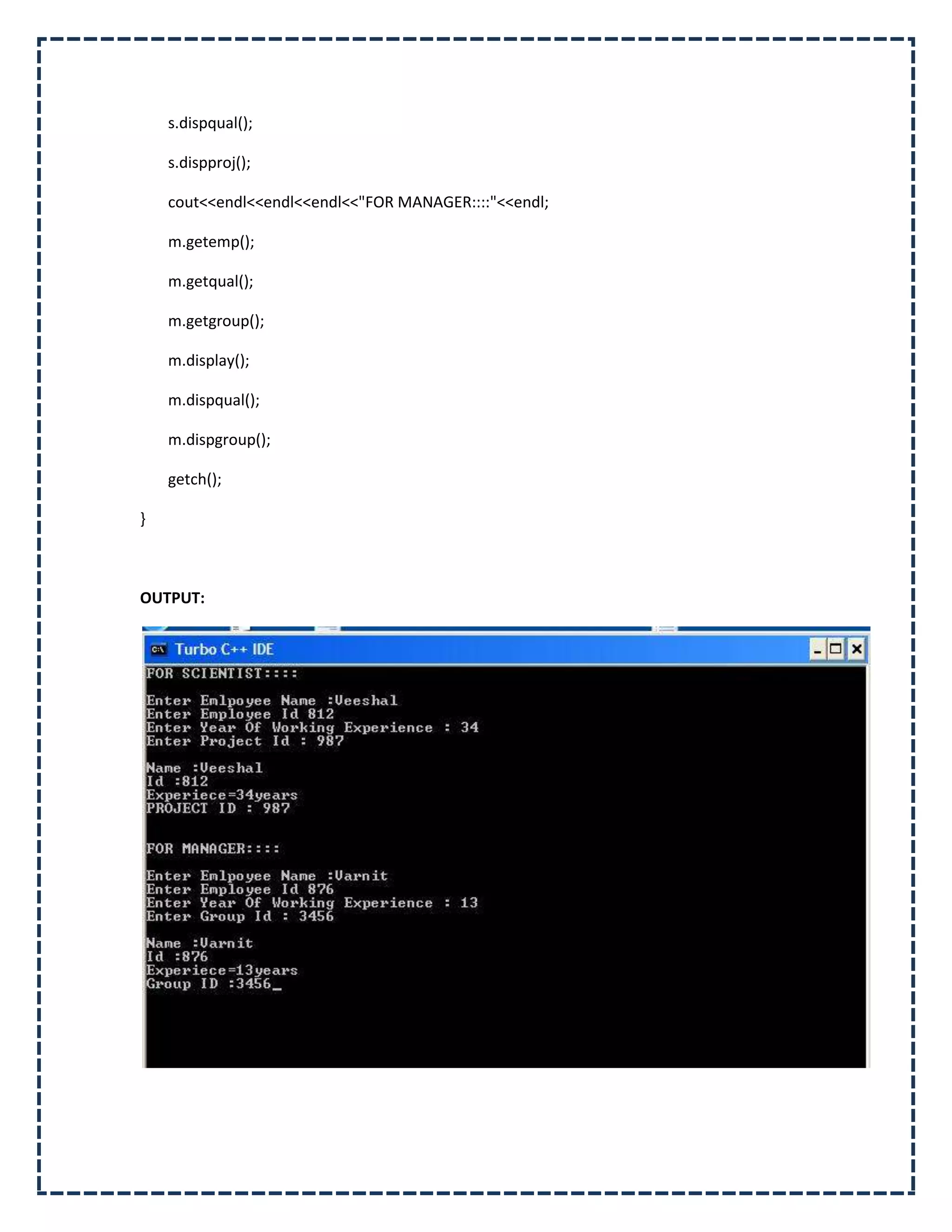 s.dispqual();

    s.dispproj();

    cout<<endl<<endl<<endl<<"FOR MANAGER::::"<<endl;

    m.getemp();

    m.getqual();

    m.getgroup();

    m.display();

    m.dispqual();

    m.dispgroup();

    getch();

}



OUTPUT:
 
