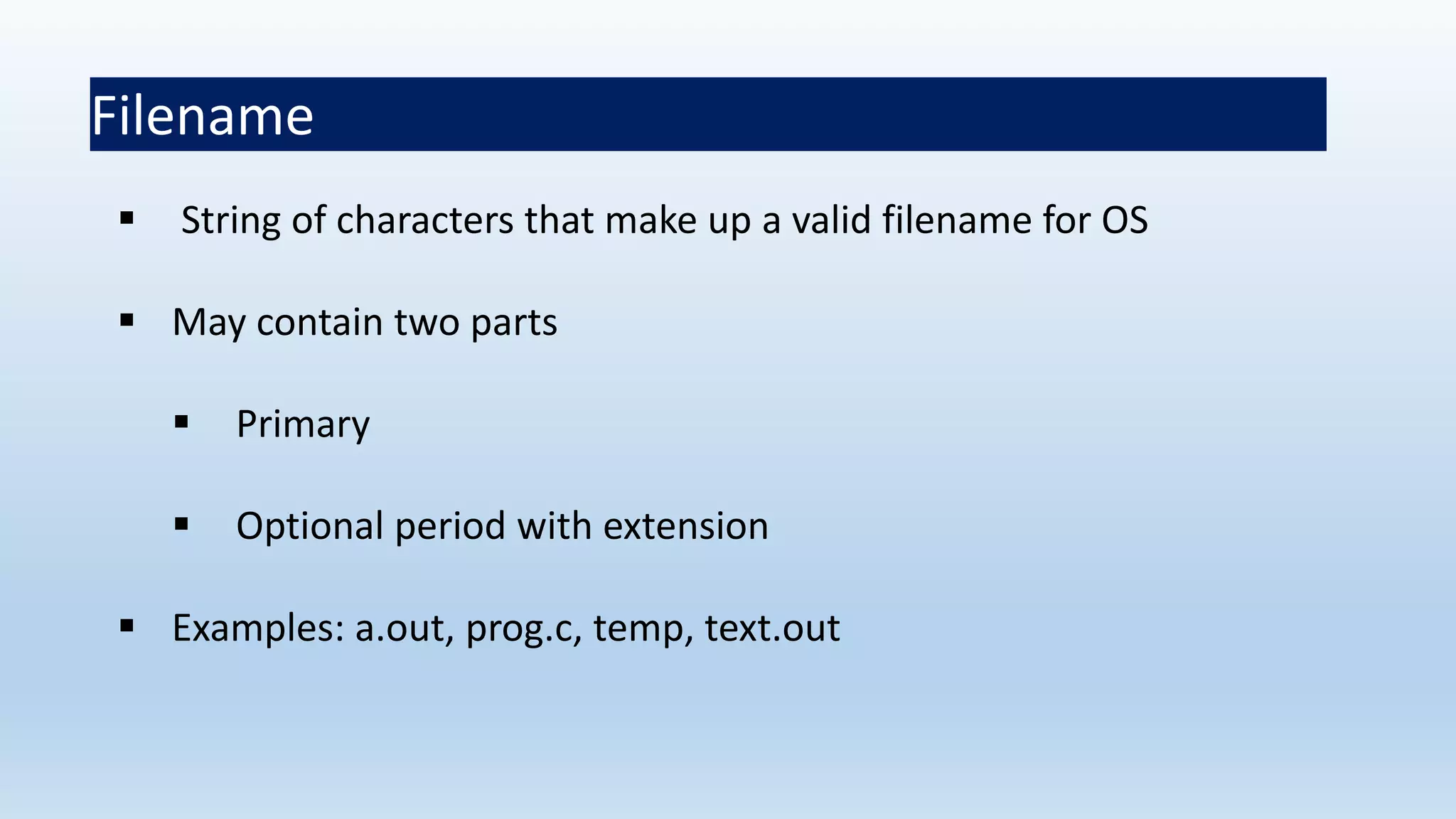  String of characters that make up a valid filename for OS
 May contain two parts
 Primary
 Optional period with extension
 Examples: a.out, prog.c, temp, text.out
Filename
 