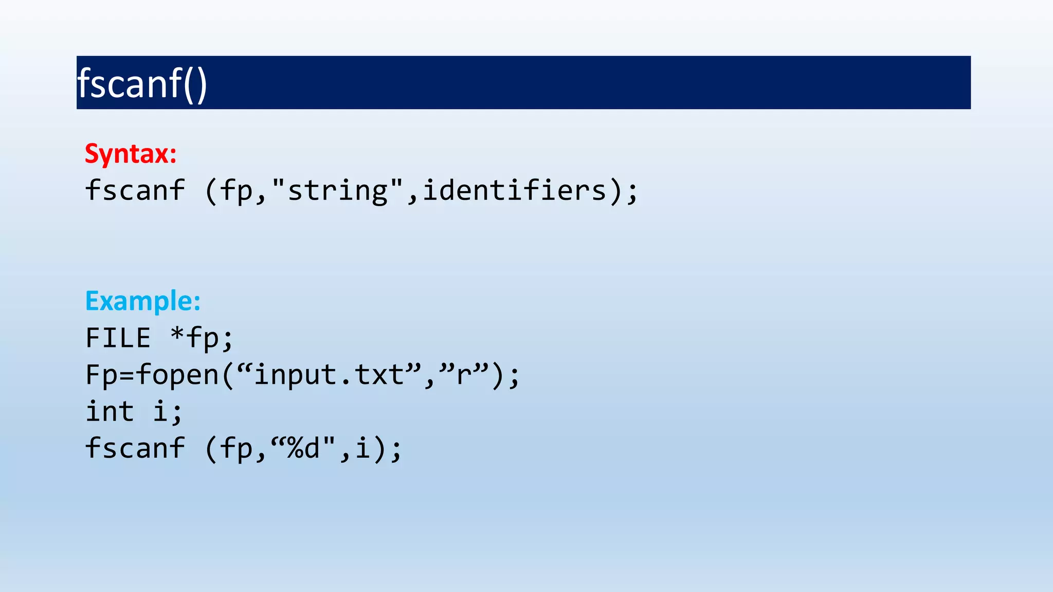 fscanf()
Syntax:
fscanf (fp,"string",identifiers);
Example:
FILE *fp;
Fp=fopen(“input.txt”,”r”);
int i;
fscanf (fp,“%d",i);
 