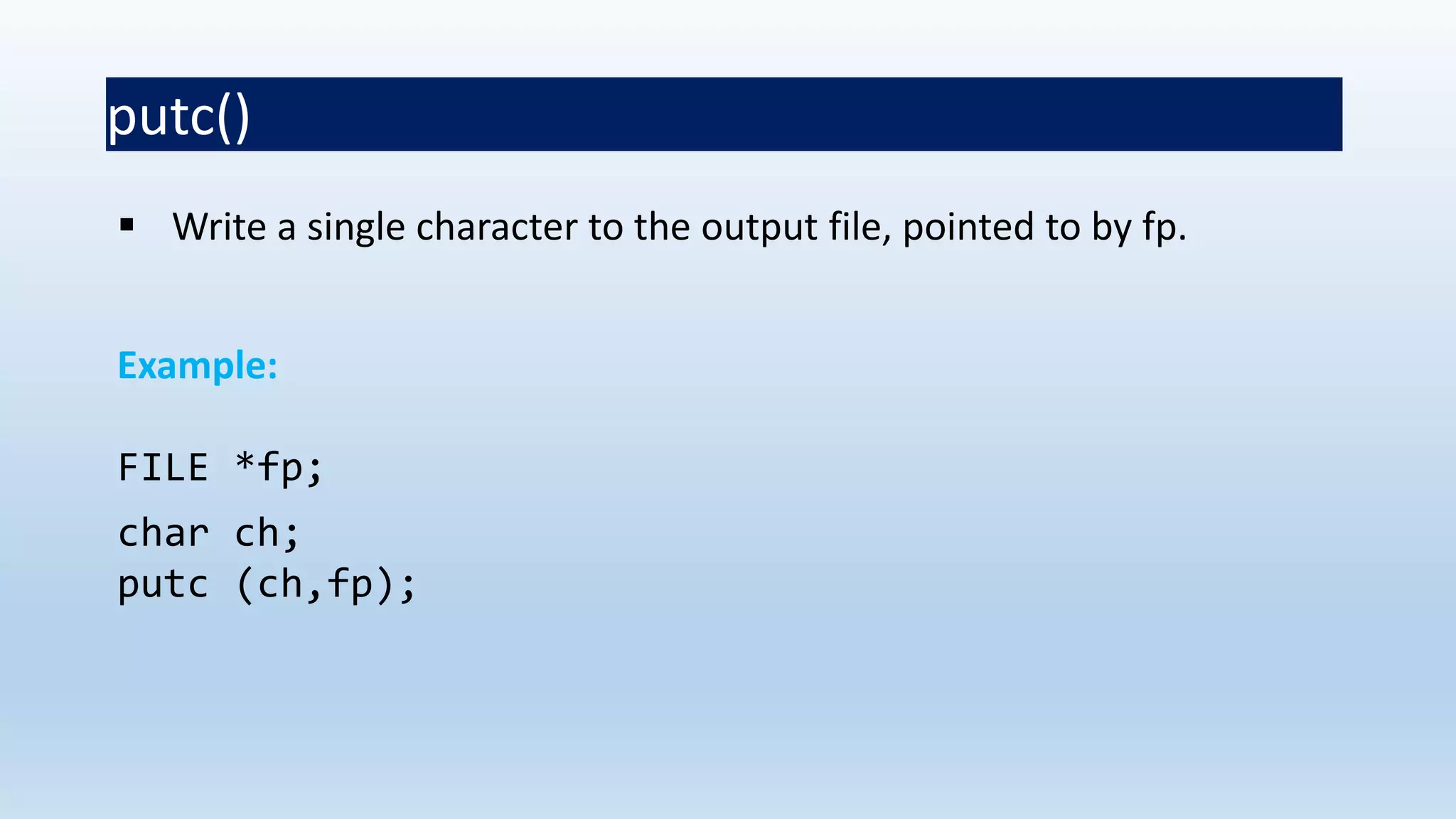 putc()
 Write a single character to the output file, pointed to by fp.
Example:
FILE *fp;
char ch;
putc (ch,fp);
 