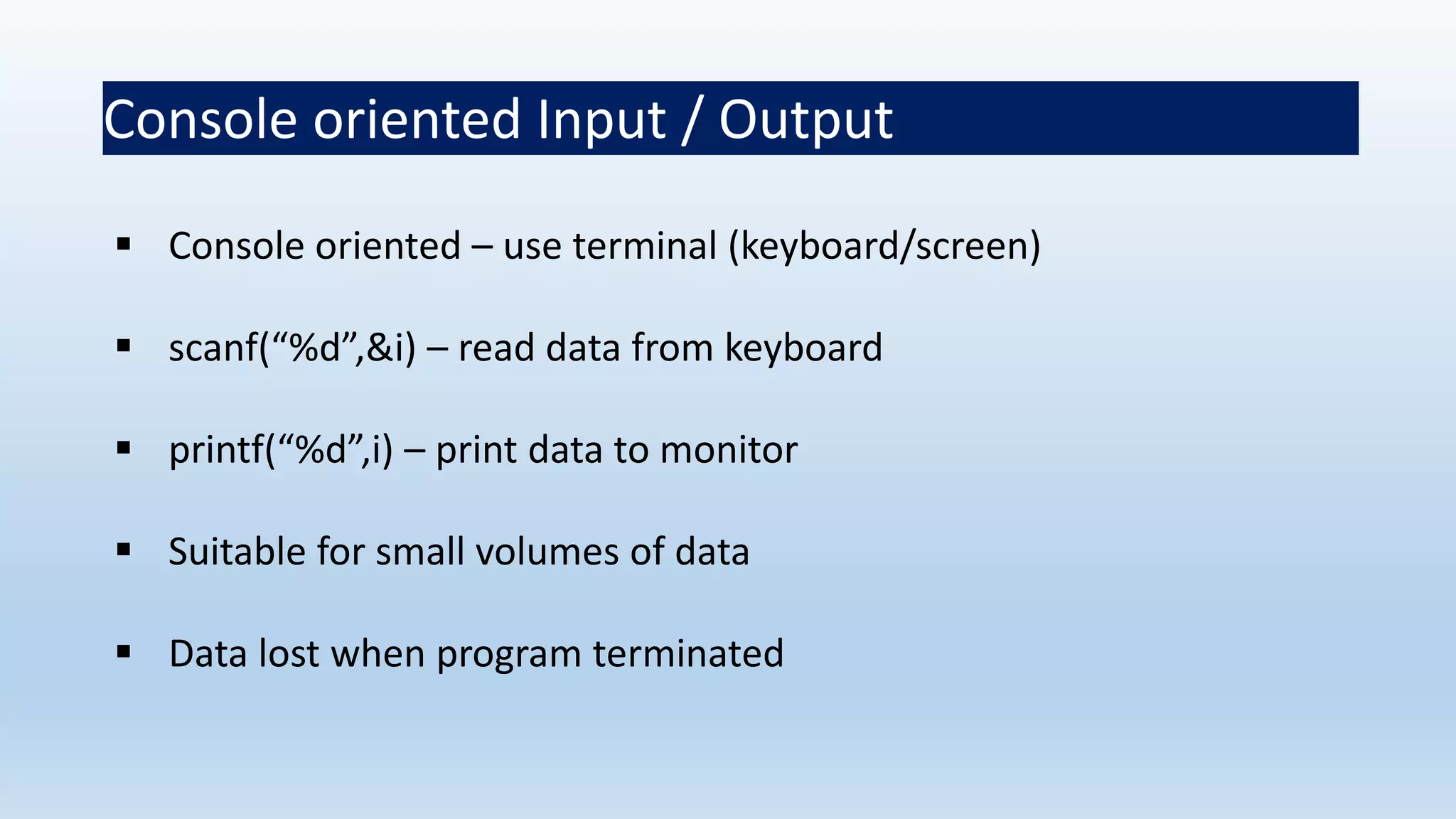 Console oriented Input / Output
 Console oriented – use terminal (keyboard/screen)
 scanf(“%d”,&i) – read data from keyboard
 printf(“%d”,i) – print data to monitor
 Suitable for small volumes of data
 Data lost when program terminated
 