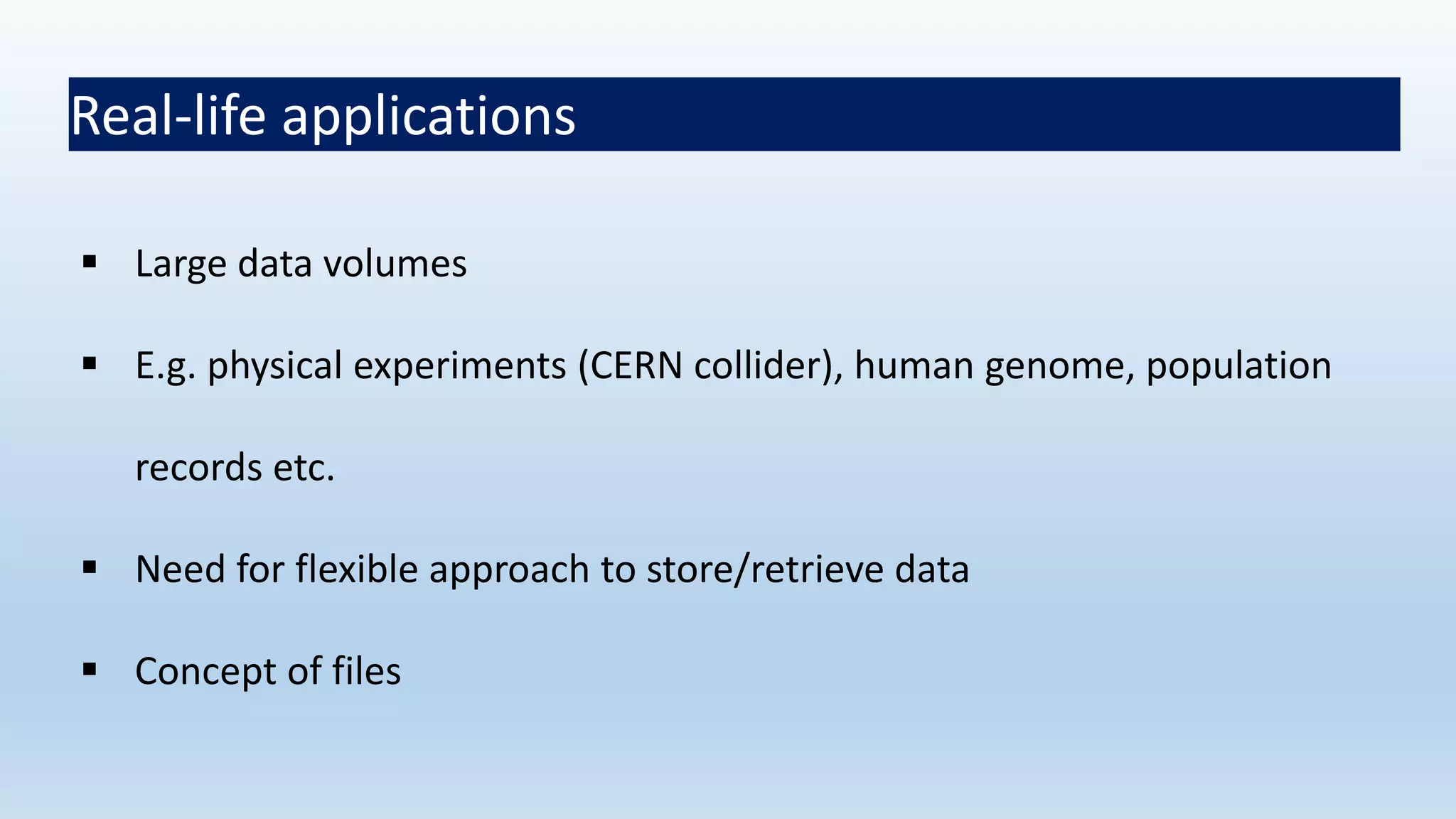 Real-life applications
 Large data volumes
 E.g. physical experiments (CERN collider), human genome, population
records etc.
 Need for flexible approach to store/retrieve data
 Concept of files
 