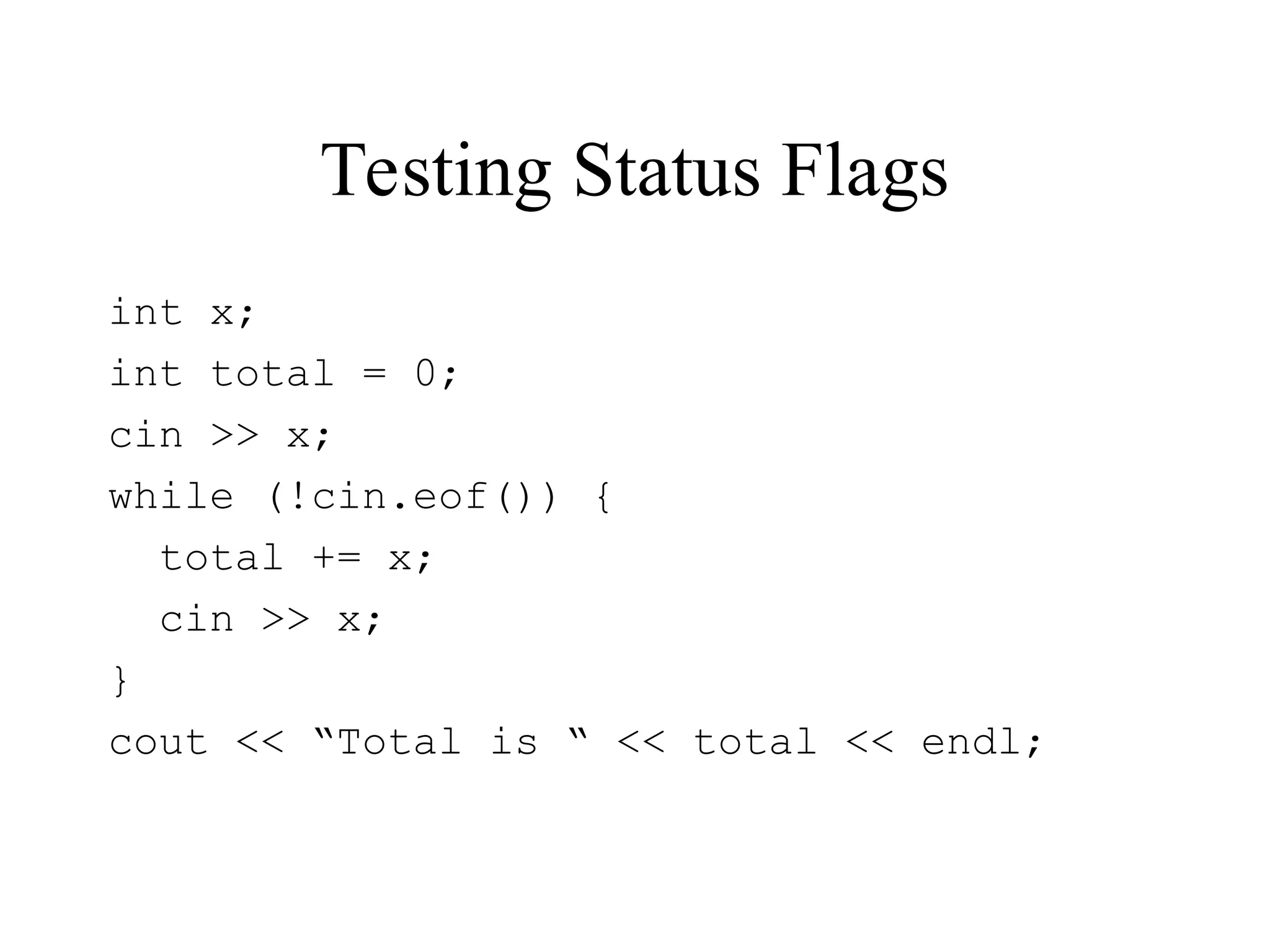 Testing Status Flags
int x;
int total = 0;
cin >> x;
while (!cin.eof()) {
total += x;
cin >> x;
}
cout << “Total is “ << total << endl;
 
