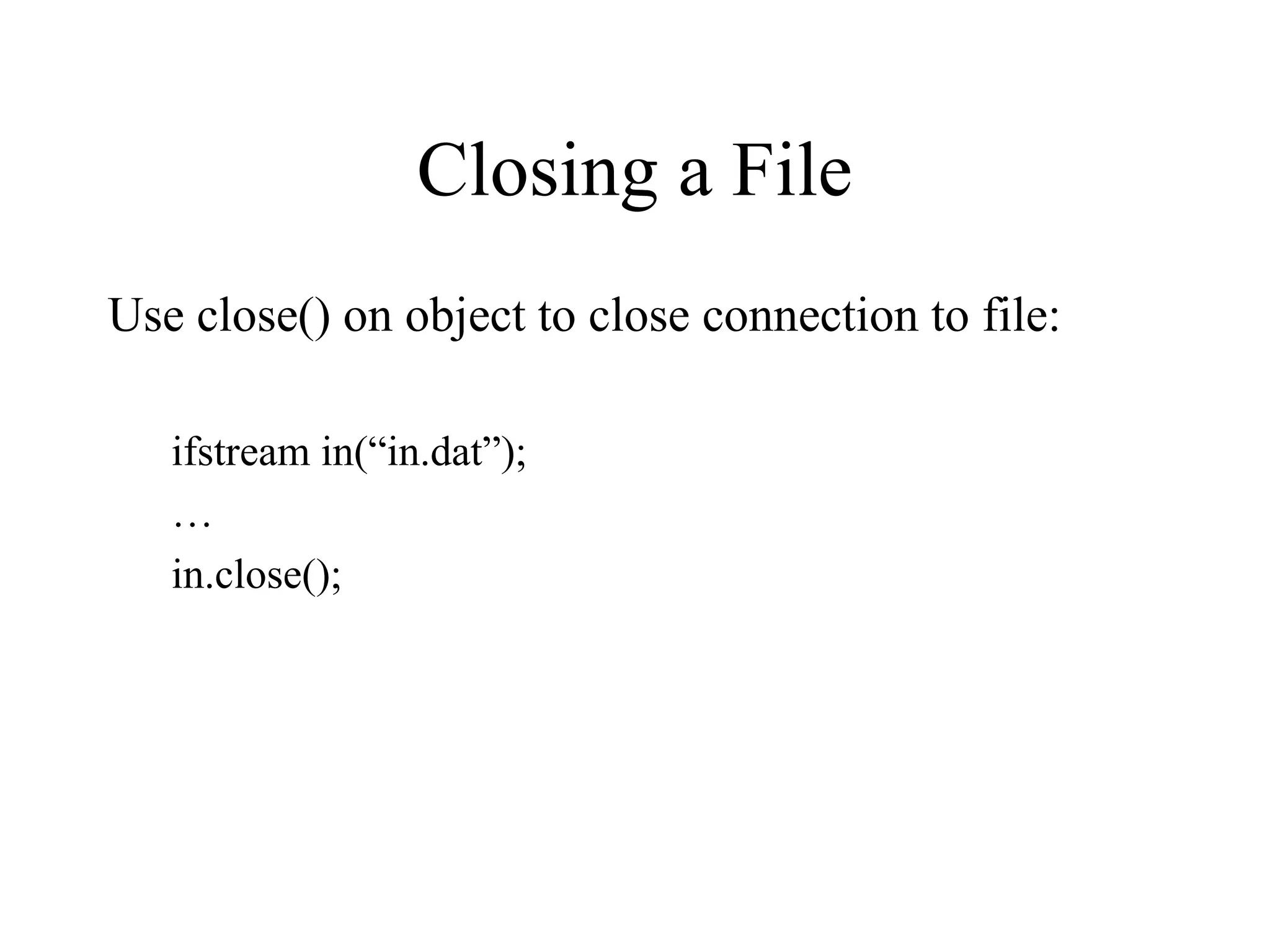 Closing a File
Use close() on object to close connection to file:
ifstream in(“in.dat”);
…
in.close();
 
