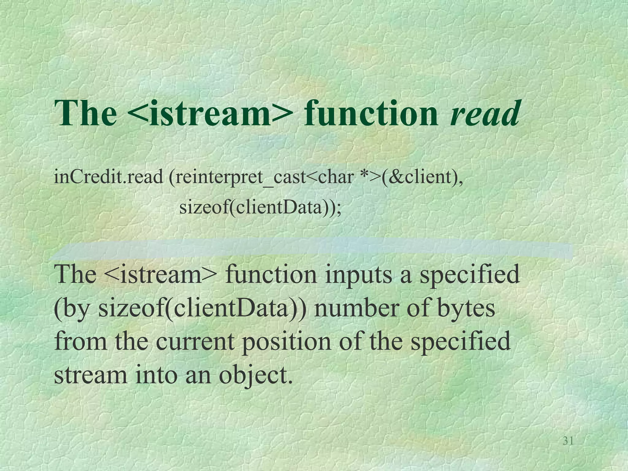 31
The <istream> function read
inCredit.read (reinterpret_cast<char *>(&client),
sizeof(clientData));
The <istream> function inputs a specified
(by sizeof(clientData)) number of bytes
from the current position of the specified
stream into an object.
 