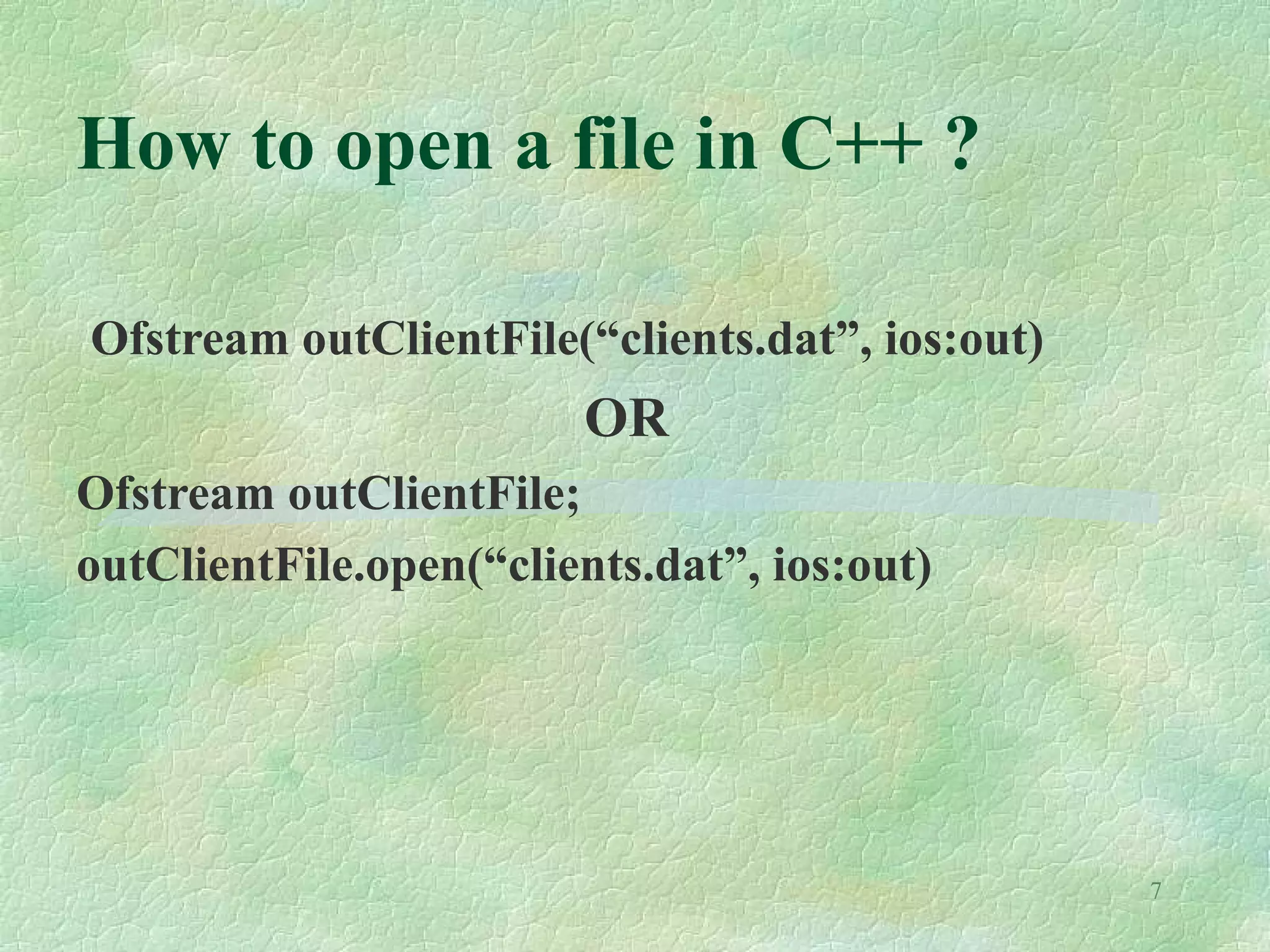 7
How to open a file in C++ ?
Ofstream outClientFile(“clients.dat”, ios:out)
OR
Ofstream outClientFile;
outClientFile.open(“clients.dat”, ios:out)
 