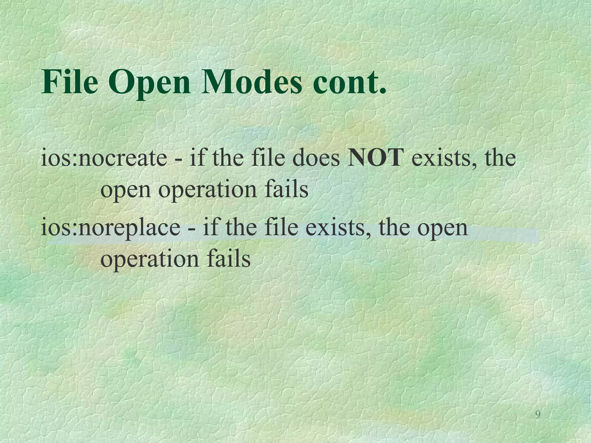 9
File Open Modes cont.
ios:nocreate - if the file does NOT exists, the
open operation fails
ios:noreplace - if the file exists, the open
operation fails
 