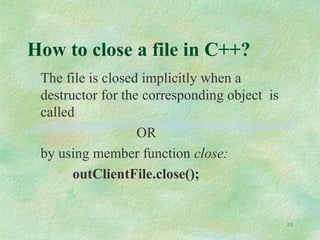 10
How to close a file in C++?
The file is closed implicitly when a
destructor for the corresponding object is
called
OR
by using member function close:
outClientFile.close();
 