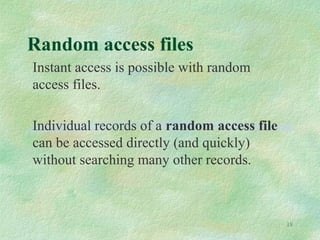 18
Random access files
Instant access is possible with random
access files.
Individual records of a random access file
can be accessed directly (and quickly)
without searching many other records.
 
