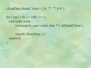 21
clientData blankClient = { 0, "", "", 0.0 };
for ( int i = 0; i < 100; i++ )
outCredit.write
(reinterpret_cast<const char *>( &blankClient ),
sizeof( clientData ) );
return 0;
}
 