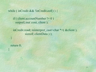 29
while ( inCredit && !inCredit.eof() ) {
if ( client.accountNumber != 0 )
outputLine( cout, client );
inCredit.read( reinterpret_cast<char *>( &client ),
sizeof( clientData ) );
}
return 0;
}
 