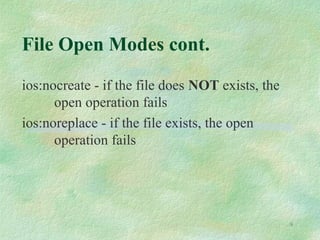 9
File Open Modes cont.
ios:nocreate - if the file does NOT exists, the
open operation fails
ios:noreplace - if the file exists, the open
operation fails
 