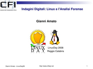       Indagini Digitali: Linux e l'Analisi Forense


                            Gianni Amato




                                    
                                           LinuxDay 2008
                                           Reggio Calabria




                               http://www.cfitaly.net              1
Gianni Amato ­ LinuxDay08
 
