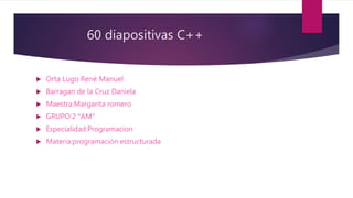 60 diapositivas C++
 Orta Lugo René Manuel
 Barragan de la Cruz Daniela
 Maestra:Margarita romero
 GRUPO:2 “AM”
 Especialidad:Programacion
 Materia:programación estructurada
 