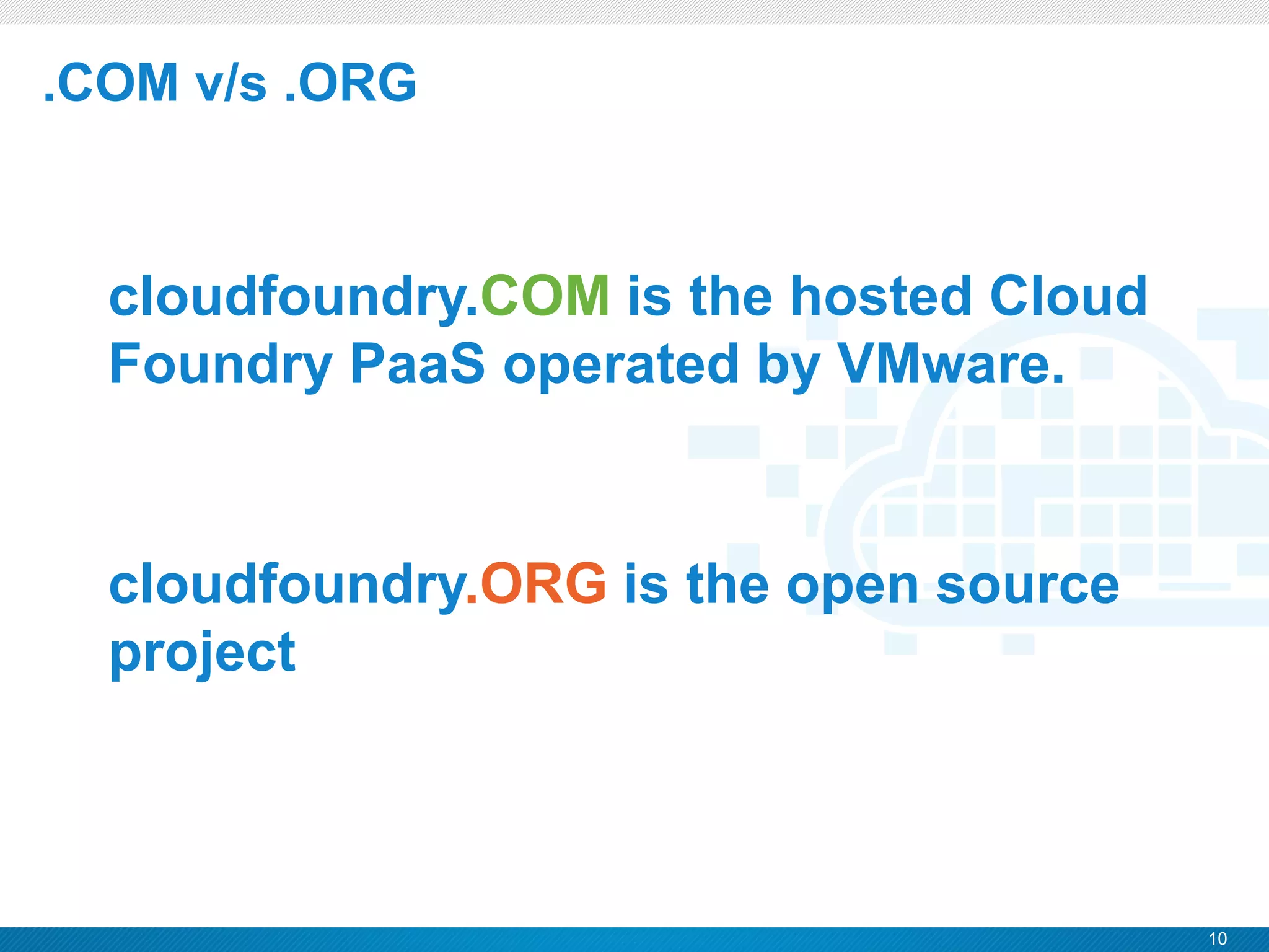 10
CONFIDENTIAL
.COM v/s .ORG
cloudfoundry.COM is the hosted Cloud
Foundry PaaS operated by VMware.
cloudfoundry.ORG is the open source
project
 