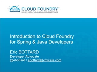 Introduction to Cloud Foundry
for Spring & Java Developers

Eric BOTTARD
Developer Advocate
@ebottard / ebottard@vmware.com
 