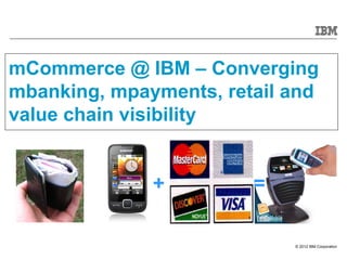 mCommerce @ IBM – Converging
mbanking, mpayments, retail and
value chain visibility


              +         =

                            © 2012 IBM Corporation
 