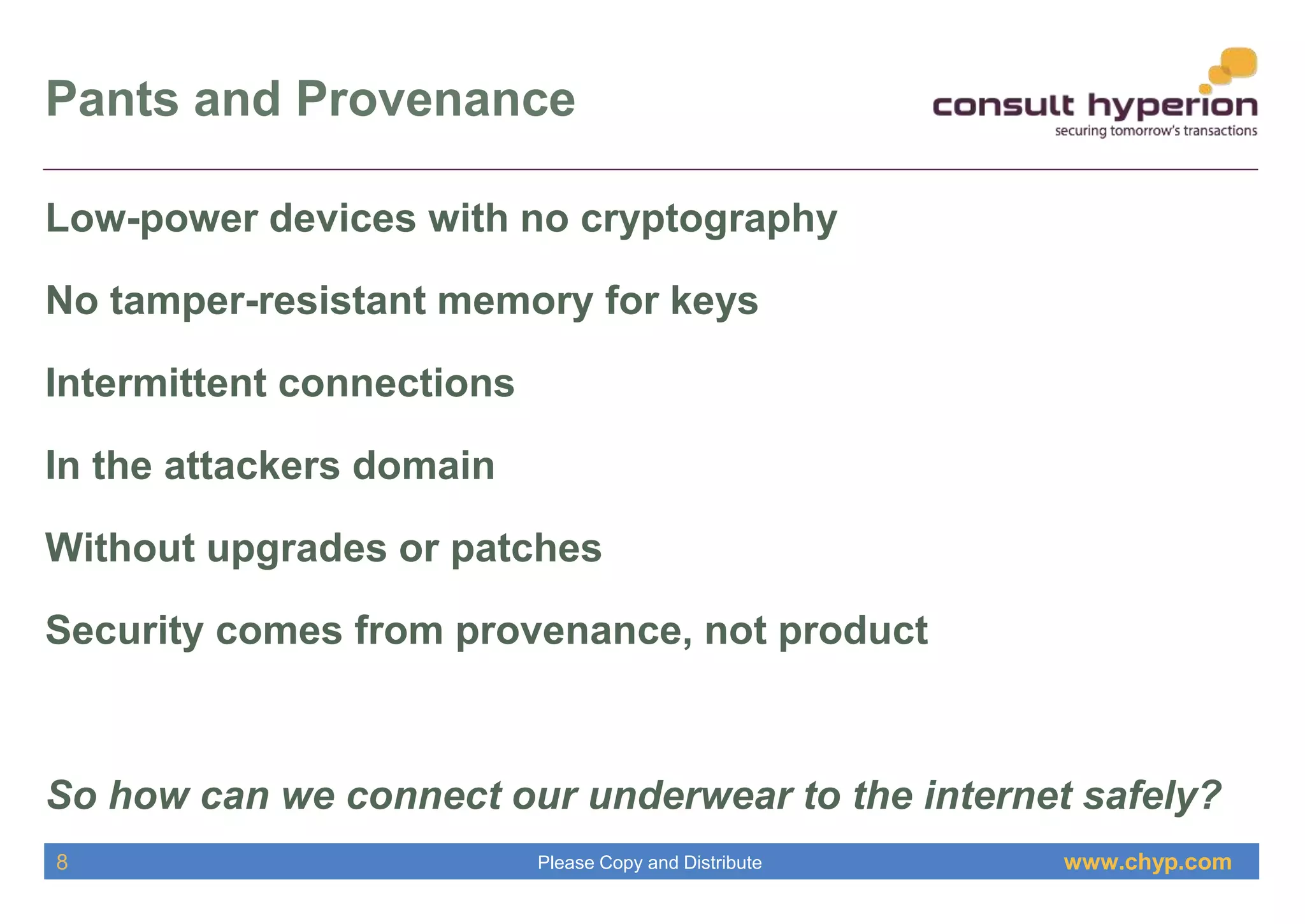 www.chyp.comPlease Copy and Distribute
Pants and Provenance
8
Low-power devices with no cryptography
No tamper-resistant memory for keys
Intermittent connections
In the attackers domain
Without upgrades or patches
Security comes from provenance, not product
So how can we connect our underwear to the internet safely?
 