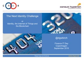 www.chyp.comPlease Copy and Distribute1
The Next Identity Challenge
or
Identity, the Internet of Things and
the Blockchain
@dgwbirch
Finance IT Day
Copenhagen
September 2016
 