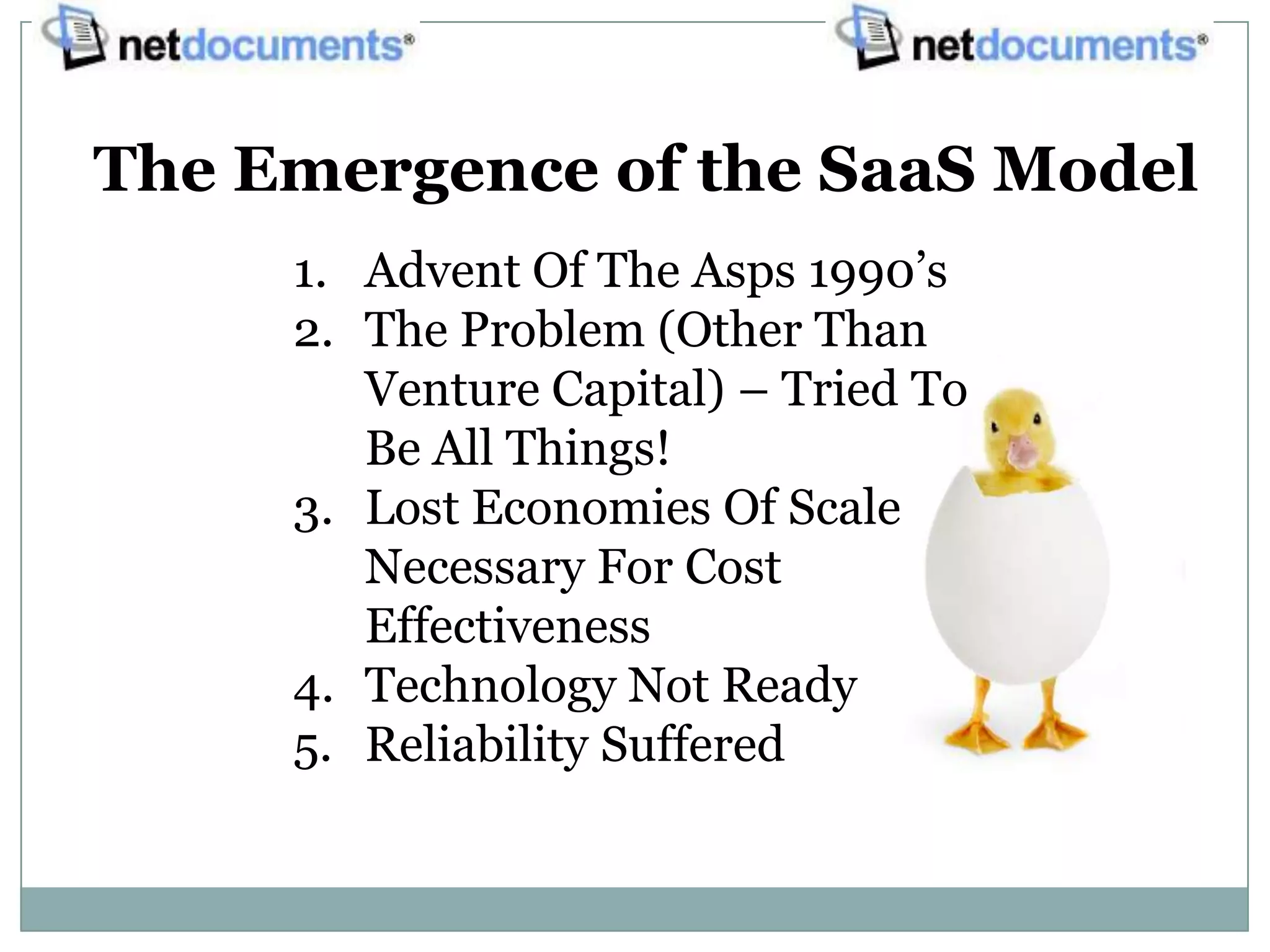 The Emergence of the SaaS Model
     1. Advent Of The Asps 1990’s
     2. The Problem (Other Than
        Venture Capital) – Tried To
        Be All Things!
     3. Lost Economies Of Scale
        Necessary For Cost
        Effectiveness
     4. Technology Not Ready
     5. Reliability Suffered
 