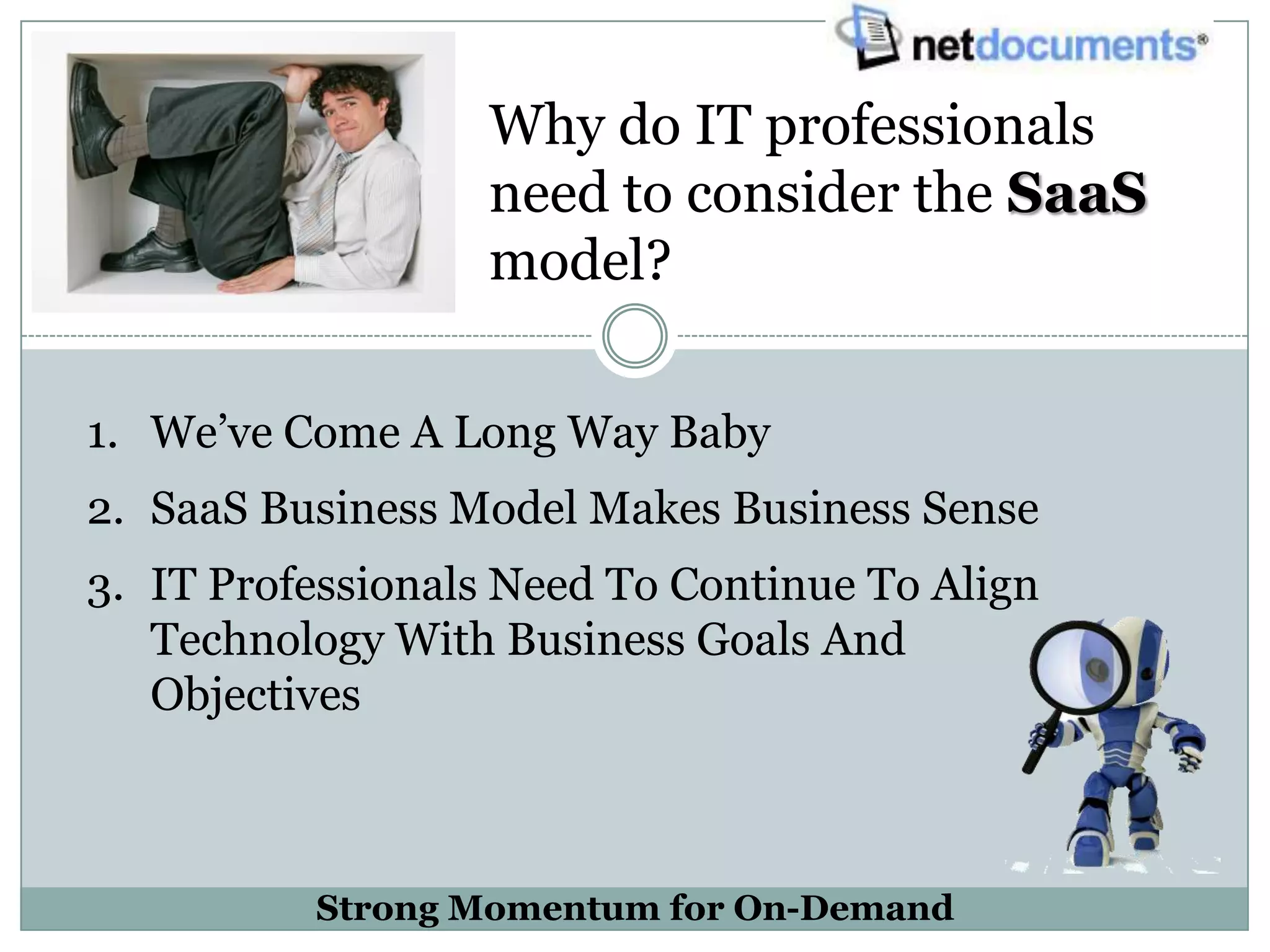 Why do IT professionals
                   need to consider the SaaS
                   model?

1. We’ve Come A Long Way Baby
2. SaaS Business Model Makes Business Sense
3. IT Professionals Need To Continue To Align
   Technology With Business Goals And
   Objectives



          Strong Momentum for On-Demand
 