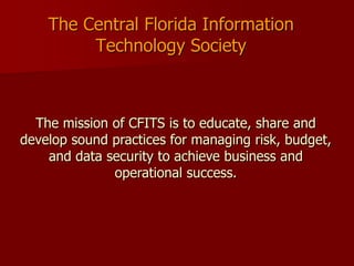 The Central Florida Information
         Technology Society



  The mission of CFITS is to educate, share and
develop sound practices for managing risk, budget,
    and data security to achieve business and
              operational success.
 