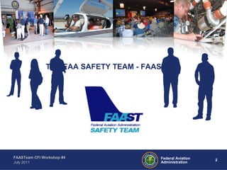 2Federal Aviation
Administration
FAASTeam CFI Workshop #4
July 2011
THE FAA SAFETY TEAM - FAASTeam
 