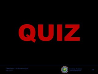 29Federal Aviation
Administration
FAASTeam CFI Workshop #4
July 2011
QUIZ
 