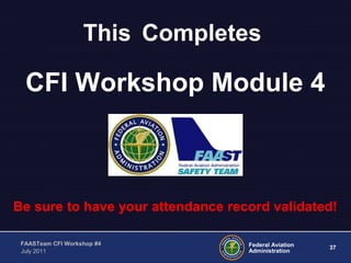 37Federal Aviation
Administration
FAASTeam CFI Workshop #4
July 2011
This Completes
CFI Workshop Module 4
Be sure to have your attendance record validated!
 