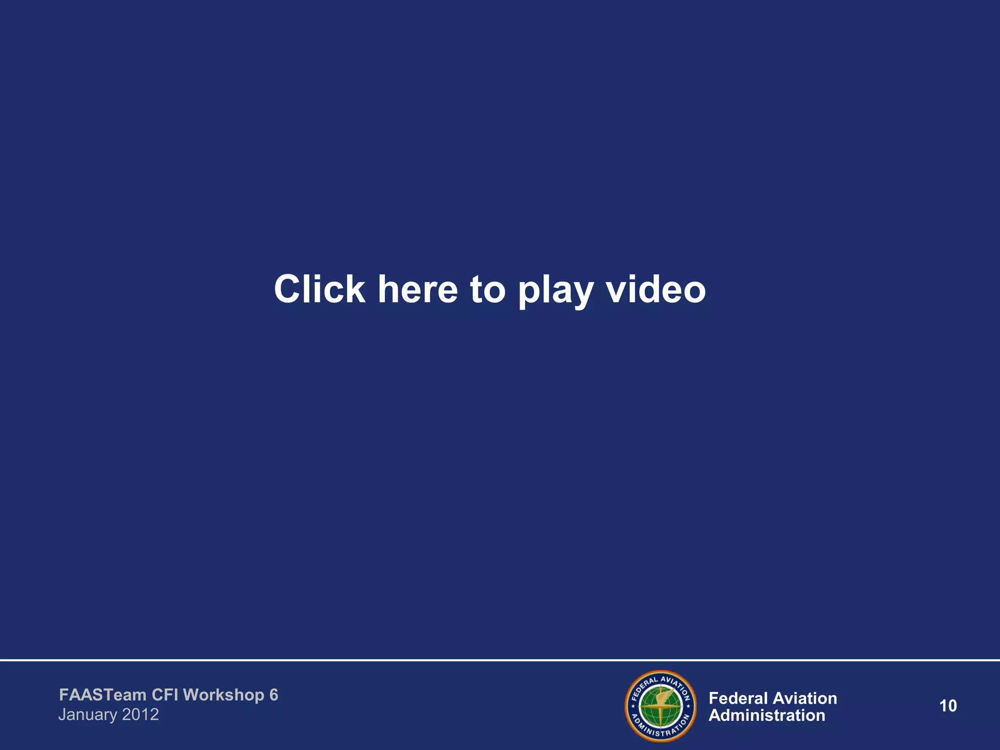 Federal Aviation
Administration
10
FAASTeam CFI Workshop 6
January 2012
Click here to play video
 