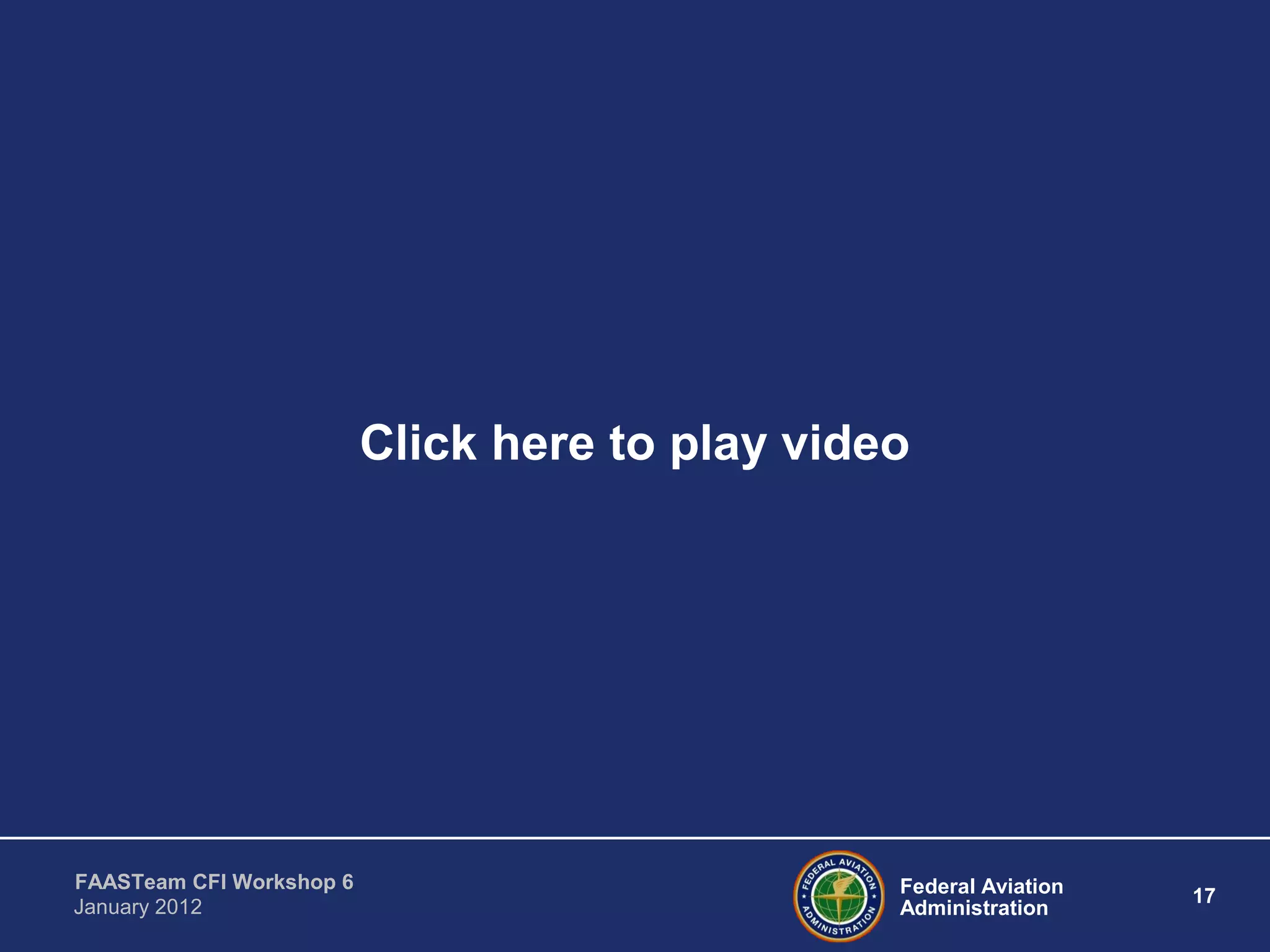 Federal Aviation
Administration
17
FAASTeam CFI Workshop 6
January 2012
Click here to play video
 