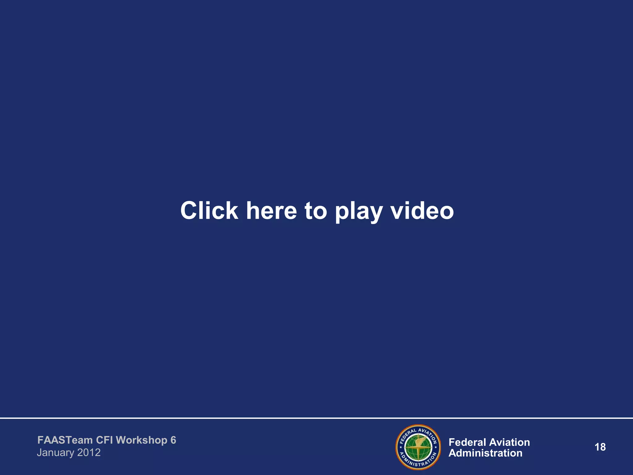 Federal Aviation
Administration
18
FAASTeam CFI Workshop 6
January 2012
Click here to play video
 