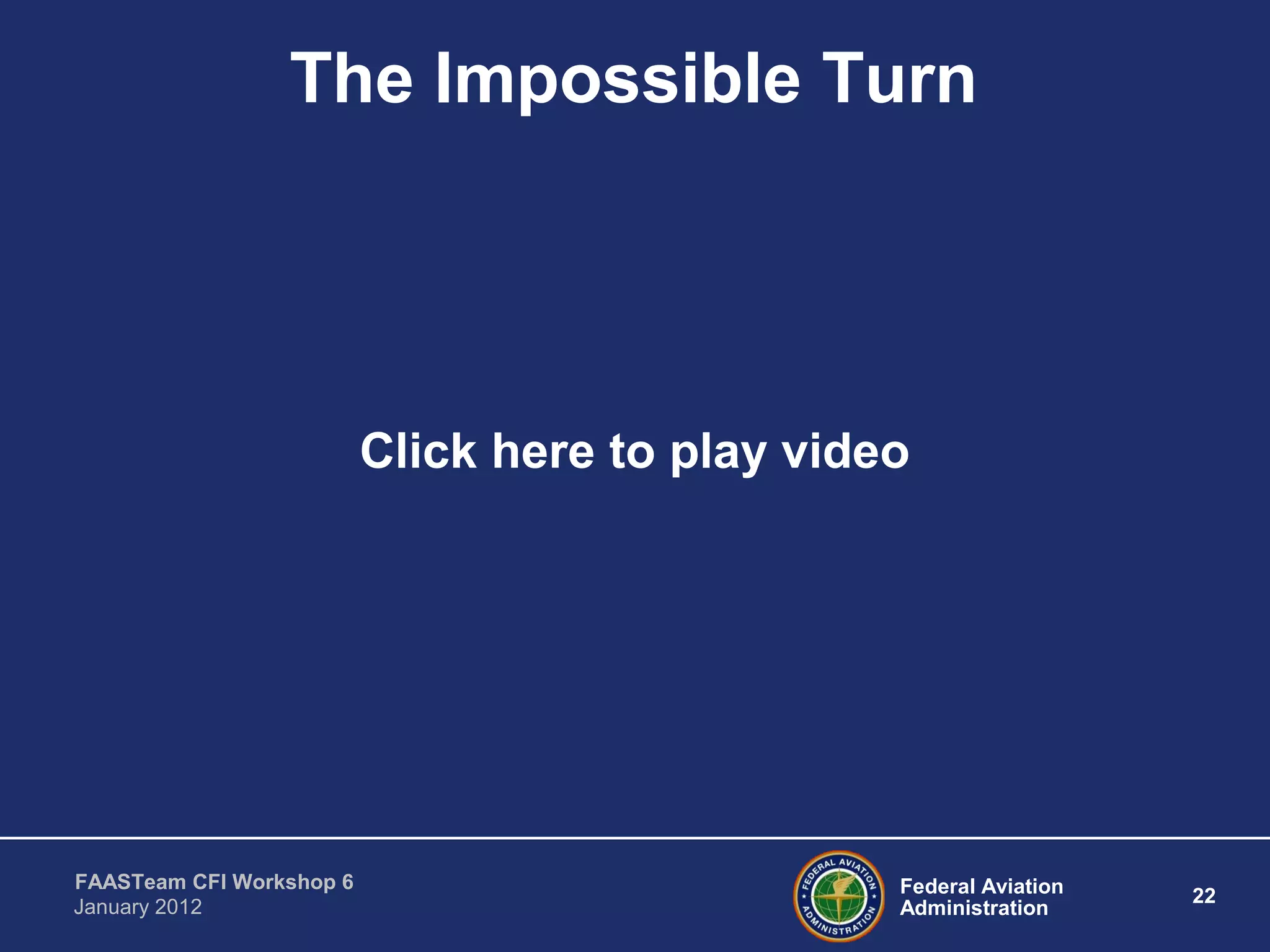 Federal Aviation
Administration
22
FAASTeam CFI Workshop 6
January 2012
The Impossible Turn
Click here to play video
 