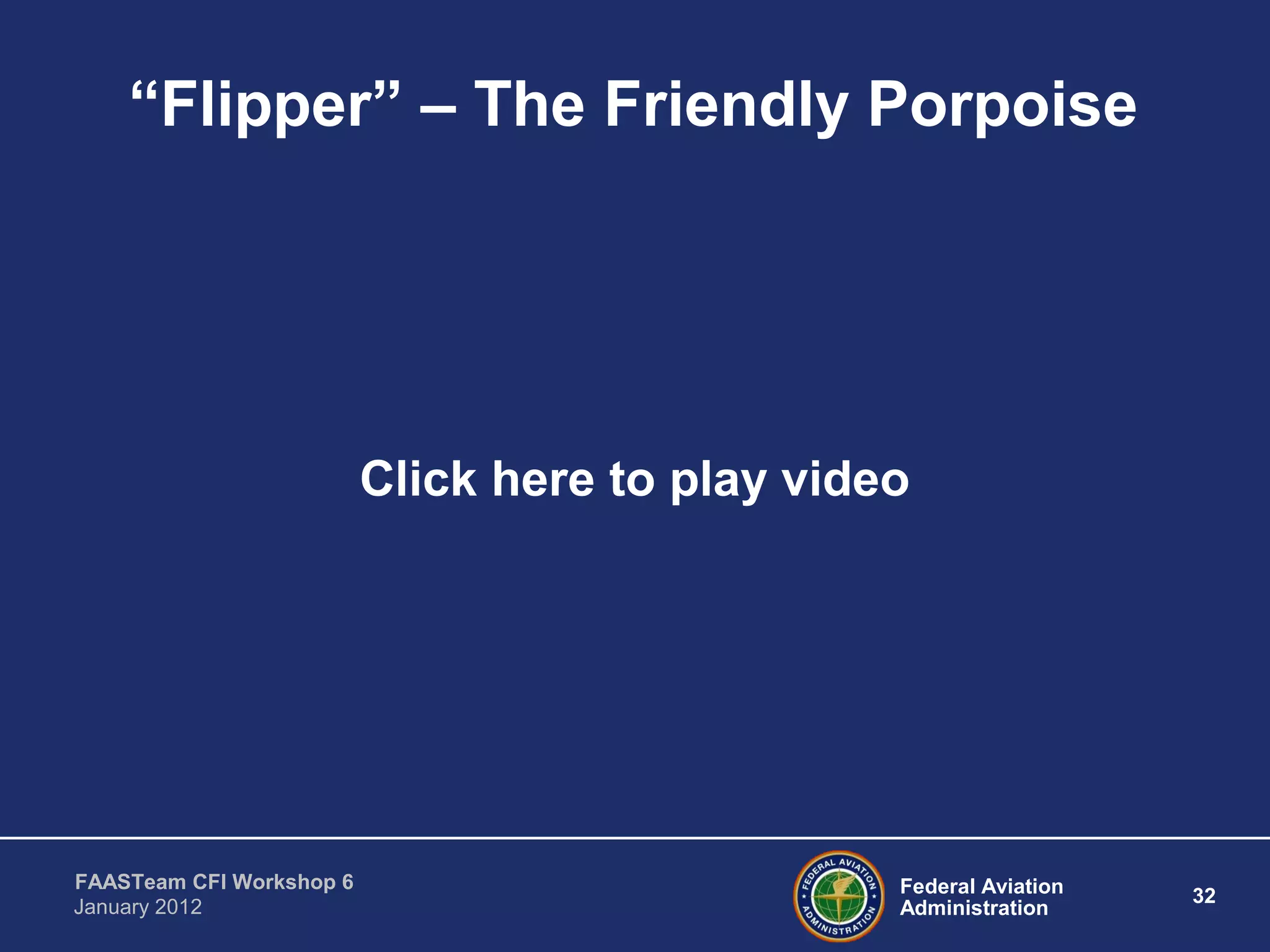Federal Aviation
Administration
32
FAASTeam CFI Workshop 6
January 2012
“Flipper” – The Friendly Porpoise
Click here to play video
 