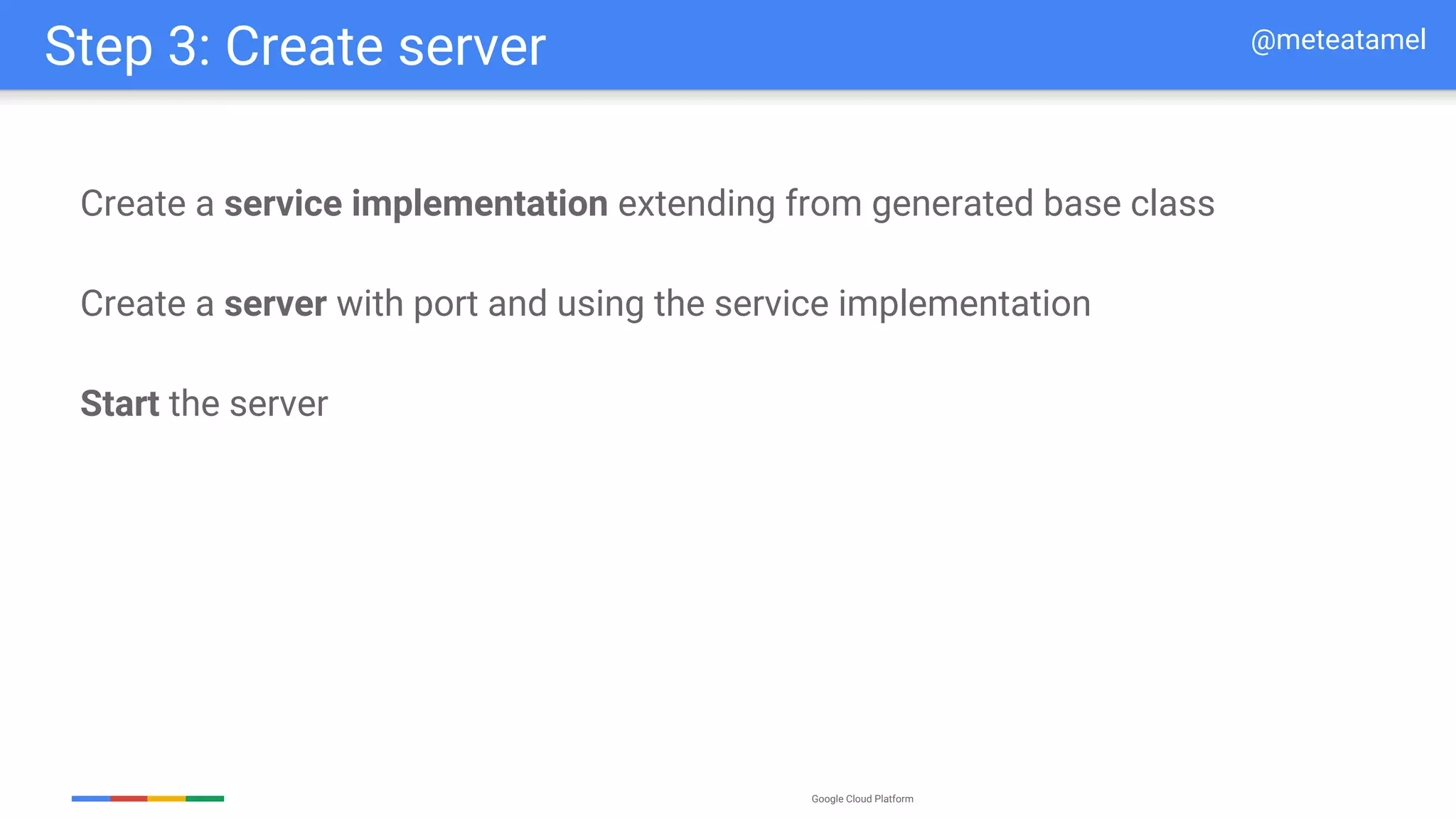 Google Cloud Platform
Create a service implementation extending from generated base class
Create a server with port and using the service implementation
Start the server
Step 3: Create server @meteatamel
 