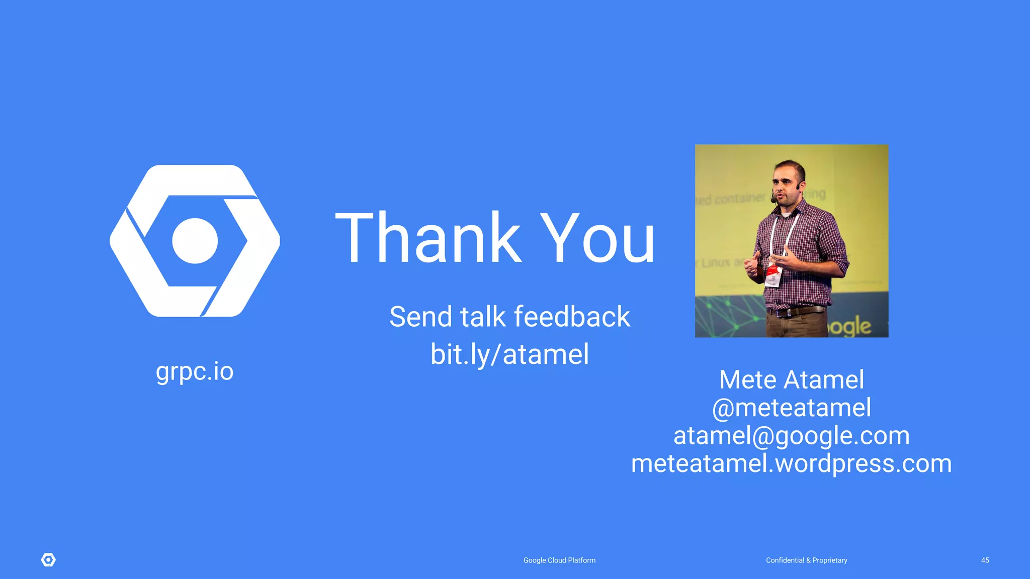 Confidential & ProprietaryGoogle Cloud Platform 45
grpc.io Mete Atamel
@meteatamel
atamel@google.com
meteatamel.wordpress.com
Thank You
Send talk feedback
bit.ly/atamel
 