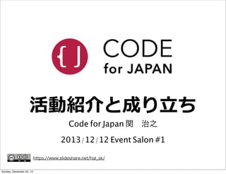 活動紹介と成り⽴立立ち
Code for Japan 関 治之

2013/12/12 Event Salon #1
https://www.slideshare.net/hal_sk/
Sunday, December 22, 13

 