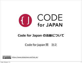 Code  for  Japan  の活動について
Code for Japan 関 治之

https://www.slideshare.net/hal_sk/
Friday, February 7, 14

1

 