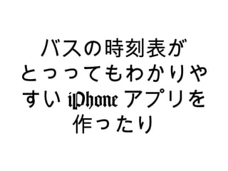 バスの時刻表が
とっってもわかりや
すい iPhone アプリを
作ったり
 
