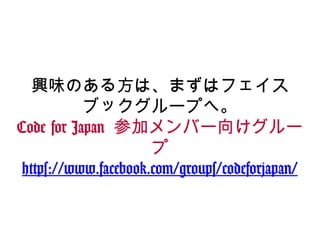興味のある方は、まずはフェイス
ブックグループへ。
Code for Japan 参加メンバー向けグルー
プ
https://www.facebook.com/groups/codeforjapan/
 