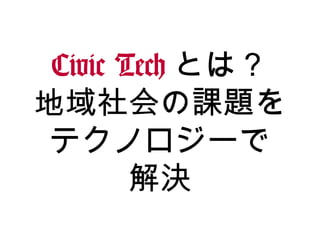Civic Tech とは？
地域社会の課題を
テクノロジーで
解決
 