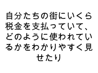 自分たちの街にいくら
税金を支払っていて、
どのように使われてい
るかをわかりやすく見
せたり
 
