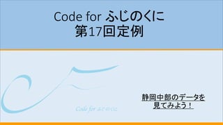 Code for ふじのくに
第17回定例
静岡中部のデータを
見てみよう！
 