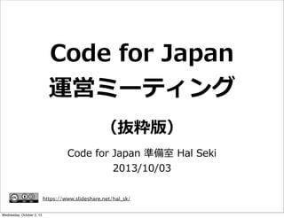 Code  for  Japan  
運営ミーティング
Code  for  Japan  準備室  Hal  Seki
2013/10/03
https://www.slideshare.net/hal_sk/
Code  for  Japan  準備室  Hal  Seki
2013/10/03
（抜粋版）
Wednesday, October 2, 13
 