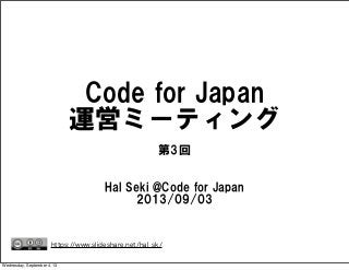 Code  for  Japan  
運営ミーティング
Hal  Seki  @Code  for  Japan
2013/09/03
https://www.slideshare.net/hal_sk/
第3回
Wednesday, September 4, 13
 
